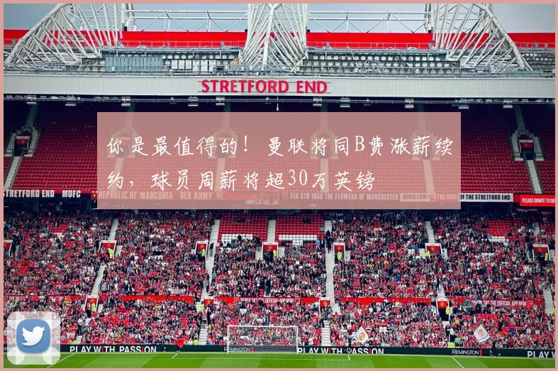 你是最值得的！曼联将同B费涨薪续约，球员周薪将超30万英镑