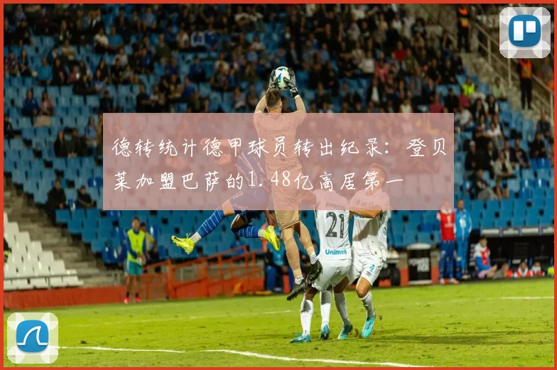 德转统计德甲球员转出纪录：登贝莱加盟巴萨的1.48亿高居第一