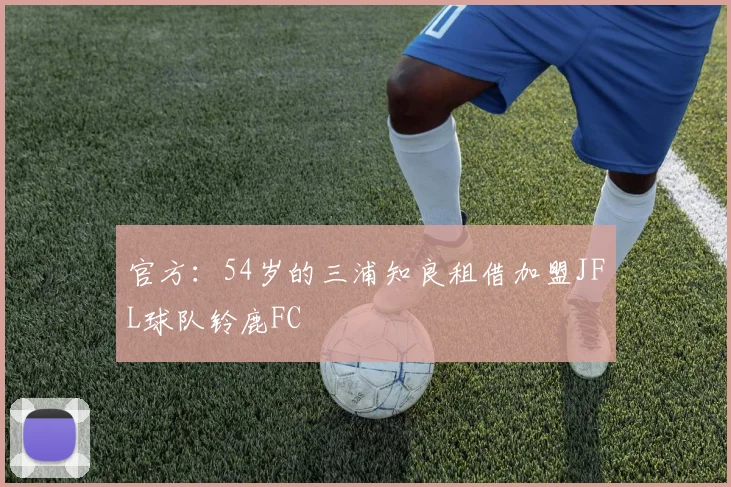 官方：54岁的三浦知良租借加盟JFL球队铃鹿FC