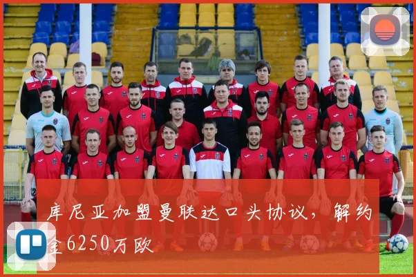 库尼亚加盟曼联达口头协议，解约金6250万欧