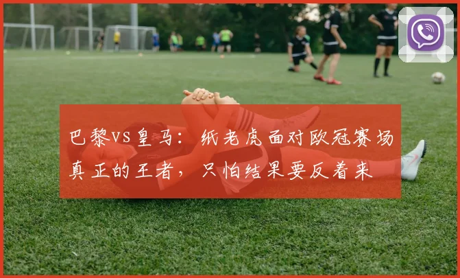 巴黎vs皇马：纸老虎面对欧冠赛场真正的王者，只怕结果要反着来