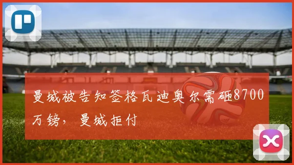 曼城被告知签格瓦迪奥尔需砸8700万镑，曼城拒付