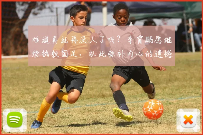 难道真就再没人了吗？李霄鹏愿继续执教国足，以此弥补内心的遗憾