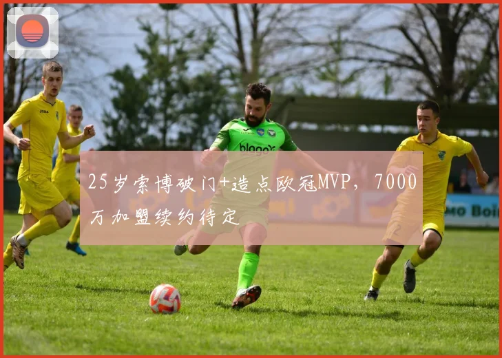 25岁索博破门+造点欧冠MVP，7000万加盟续约待定