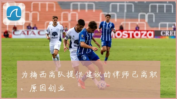 为梅西离队提供建议的律师已离职，原因创业