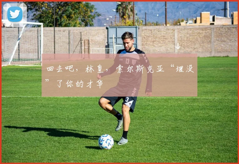 回去吧，林皇，索尔斯克亚“埋没”了你的才华