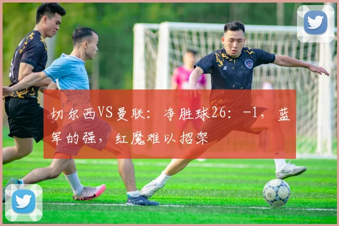 切尔西VS曼联：净胜球26：-1，蓝军的强，红魔难以招架