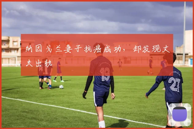 纳因戈兰妻子抗癌成功，却发现丈夫出轨