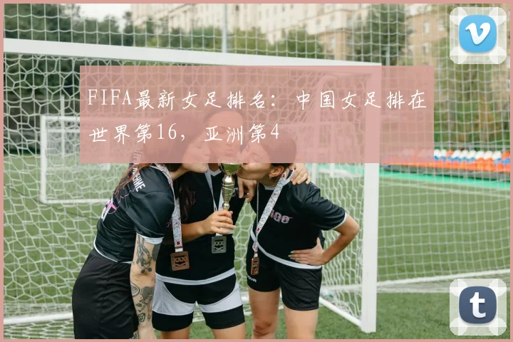 FIFA最新女足排名：中国女足排在世界第16，亚洲第4