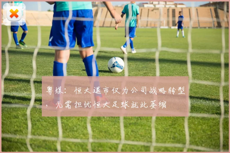 粤媒：恒大退市仅为公司战略转型，无需担忧恒大足球就此萎缩
