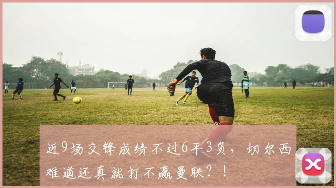 近9场交锋成绩不过6平3负，切尔西难道还真就打不赢曼联？！