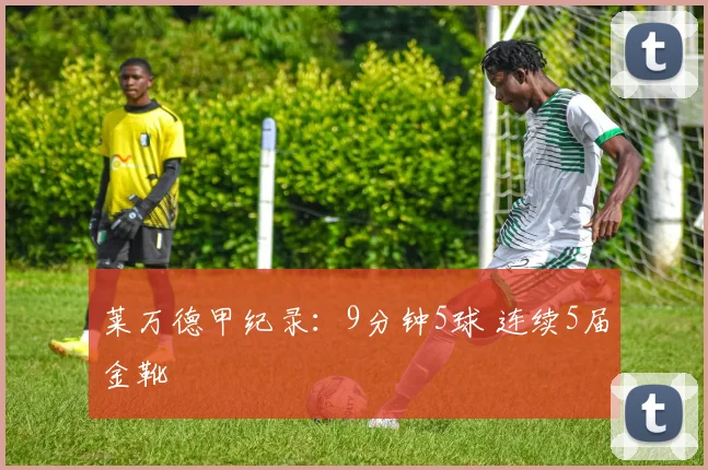 莱万德甲纪录：9分钟5球 连续5届金靴