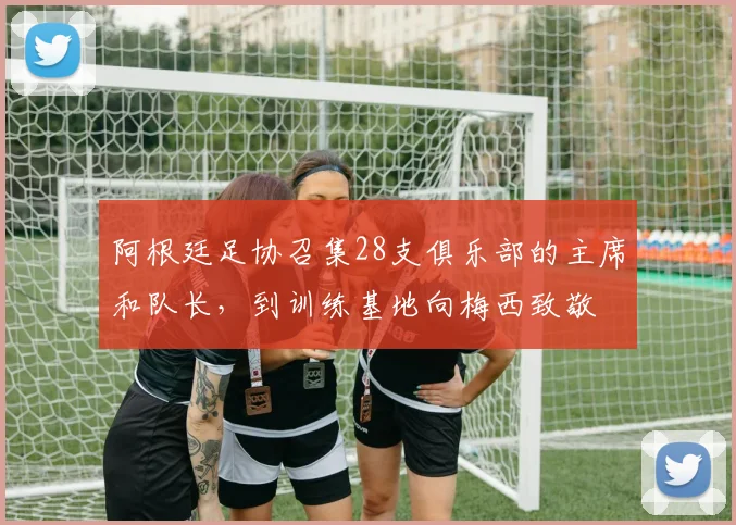 阿根廷足协召集28支俱乐部的主席和队长，到训练基地向梅西致敬