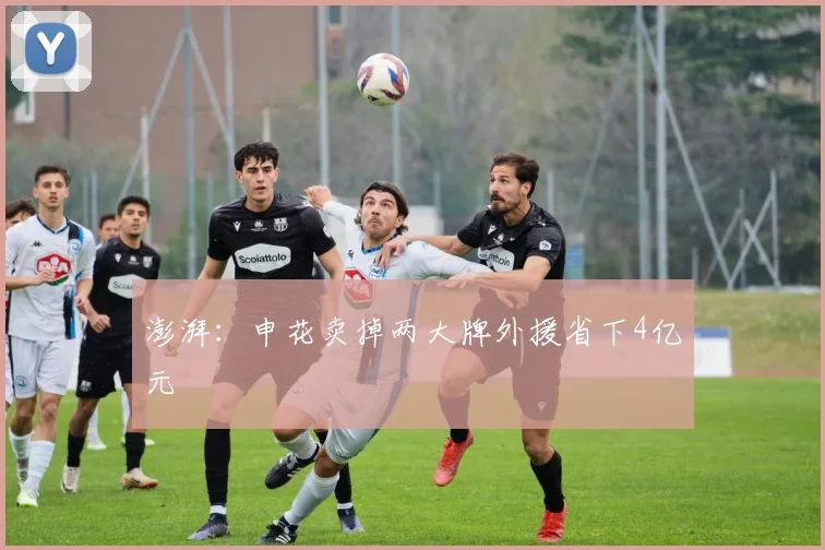 澎湃：申花卖掉两大牌外援省下4亿元