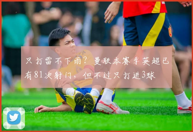 只打雷不下雨？曼联本赛季英超已有81次射门，但不过只打进3球