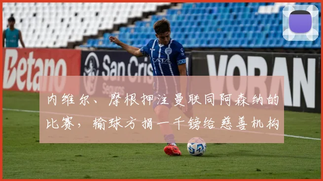 内维尔、摩根押注曼联同阿森纳的比赛，输球方捐一千镑给慈善机构