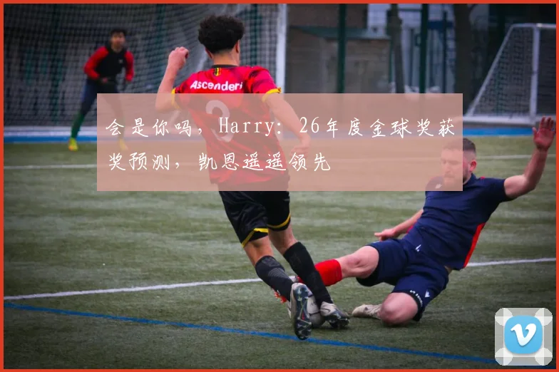 会是你吗，Harry：26年度金球奖获奖预测，凯恩遥遥领先