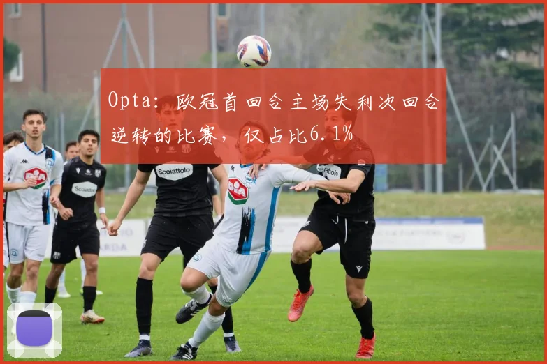 Opta：欧冠首回合主场失利次回合逆转的比赛，仅占比6.1%
