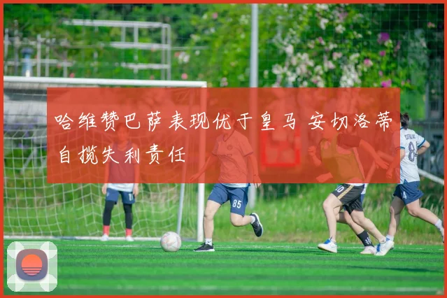 哈维赞巴萨表现优于皇马 安切洛蒂自揽失利责任