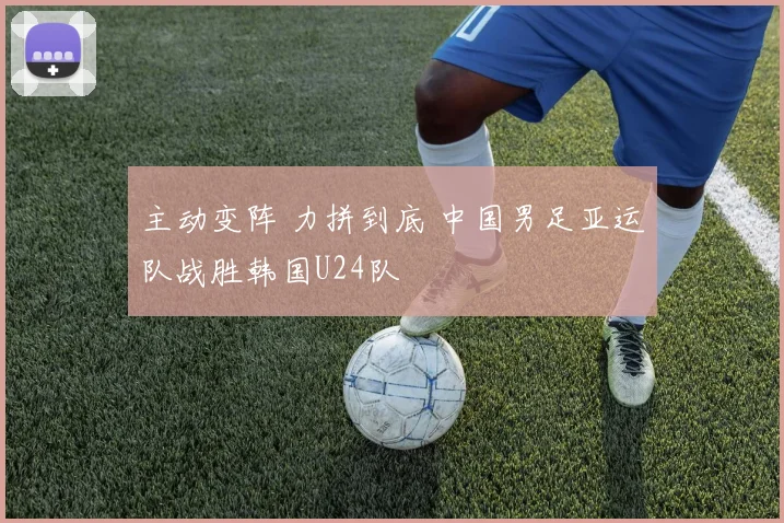 主动变阵 力拼到底 中国男足亚运队战胜韩国U24队