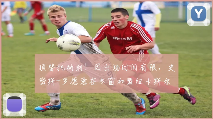 顶替托纳利！因出场时间有限，史密斯-罗愿意在冬窗加盟纽卡斯尔