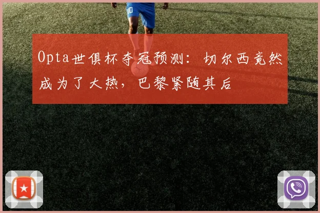 Opta世俱杯夺冠预测：切尔西竟然成为了大热，巴黎紧随其后