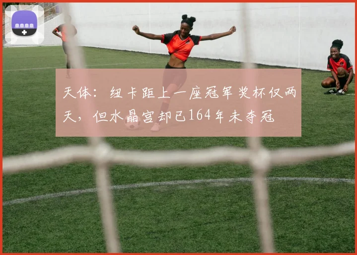 天体：纽卡距上一座冠军奖杯仅两天，但水晶宫却已164年未夺冠