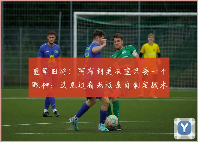 蓝军旧将：阿布到更衣室只要一个眼神，没见过有老板亲自制定战术