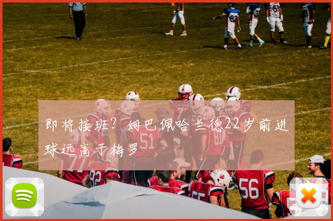 即将接班？姆巴佩哈兰德22岁前进球远高于梅罗