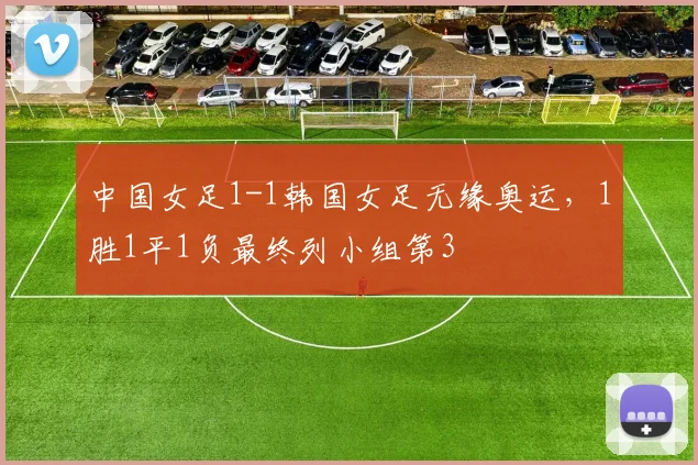 中国女足1-1韩国女足无缘奥运，1胜1平1负最终列小组第3