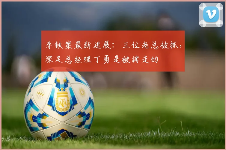 李铁案最新进展：三位老总被抓，深足总经理丁勇是被拷走的