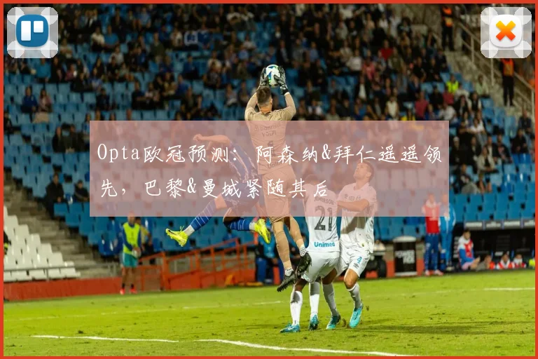 Opta欧冠预测：阿森纳&拜仁遥遥领先，巴黎&曼城紧随其后