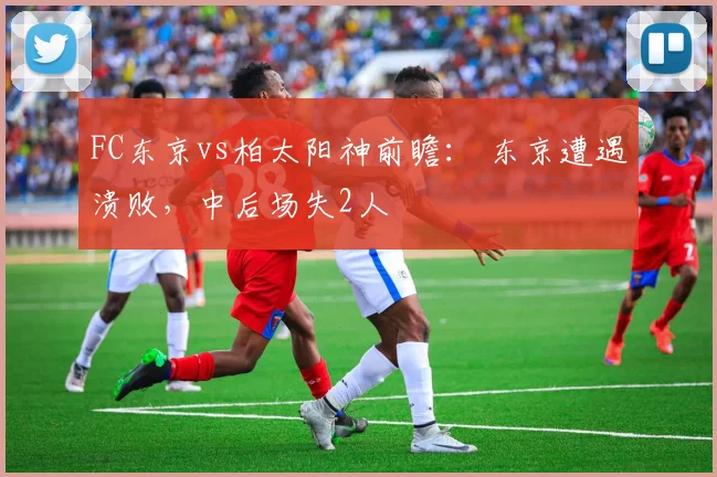 FC东京vs柏太阳神前瞻： 东京遭遇溃败，中后场失2人