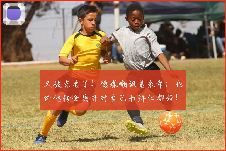 又被点名了！德媒嘲讽基米希：也许他转会离开对自己和拜仁都好！