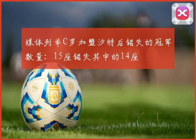 媒体列举C罗加盟沙特后错失的冠军数量：15座错失其中的14座