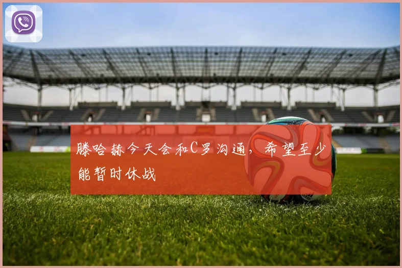 滕哈赫今天会和C罗沟通，希望至少能暂时休战