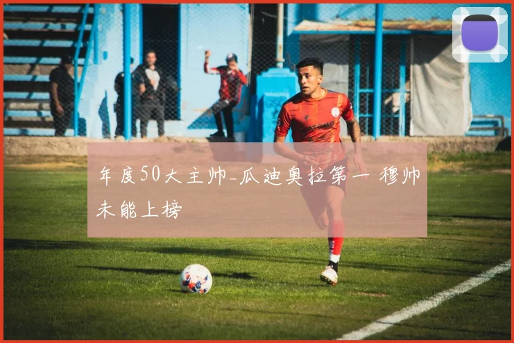 年度50大主帅_瓜迪奥拉第一 穆帅未能上榜