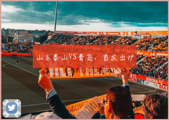 山东泰山VS青岛，首发出炉