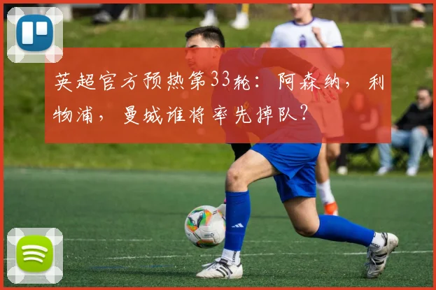 英超官方预热第33轮：阿森纳，利物浦，曼城谁将率先掉队？