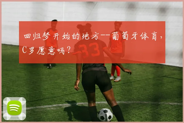 回归梦开始的地方--葡萄牙体育，C罗愿意吗？