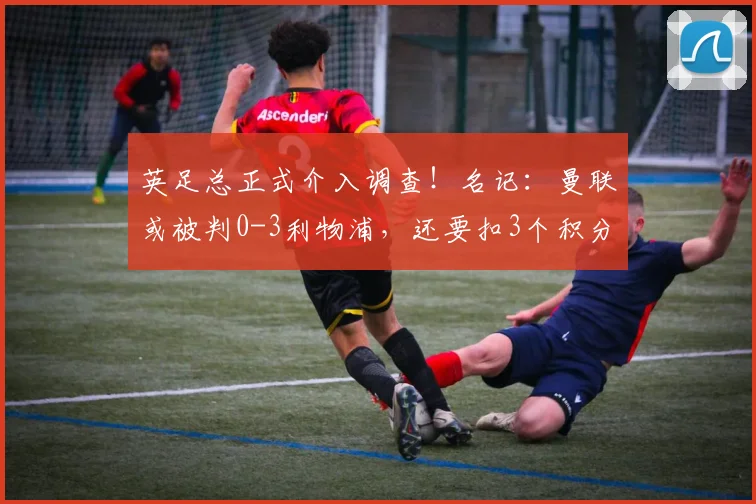 英足总正式介入调查！名记：曼联或被判0-3利物浦，还要扣3个积分