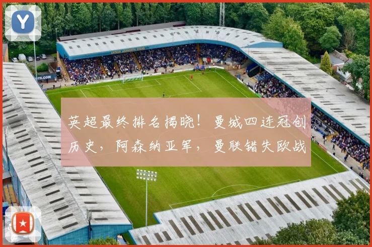 英超最终排名揭晓！曼城四连冠创历史，阿森纳亚军，曼联错失欧战