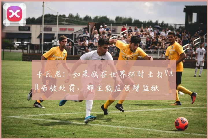 卡瓦尼：如果我在世界杯时击打VAR而被处罚，那主裁应该蹲监狱