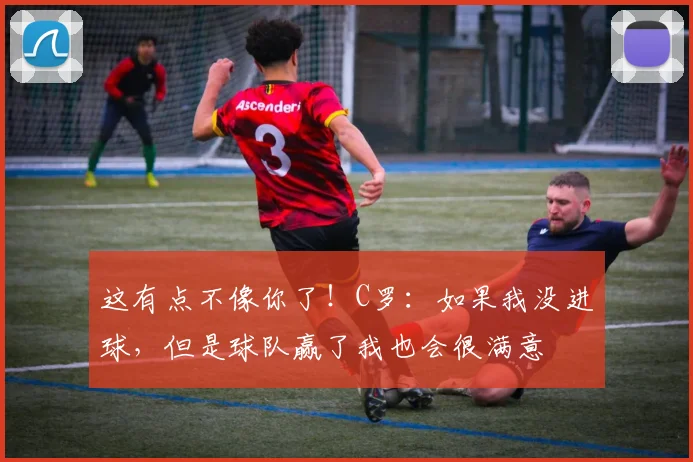 这有点不像你了！C罗：如果我没进球，但是球队赢了我也会很满意