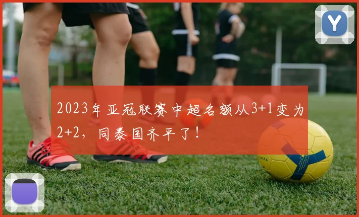 2023年亚冠联赛中超名额从3+1变为2+2，同泰国齐平了！