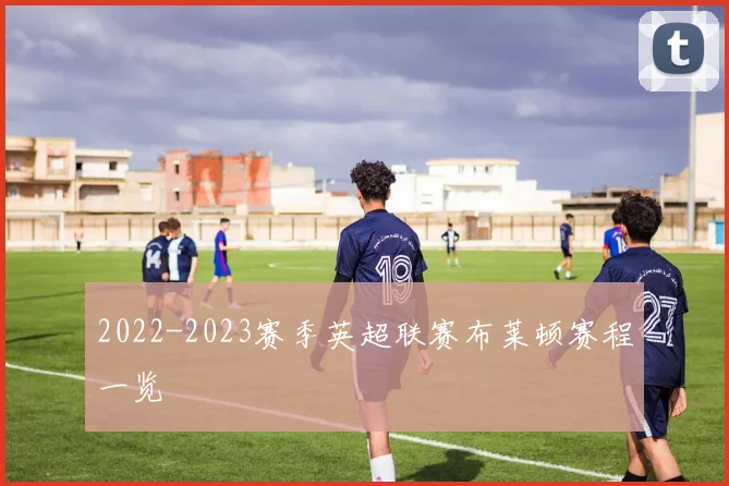 2022-2023赛季英超联赛布莱顿赛程一览