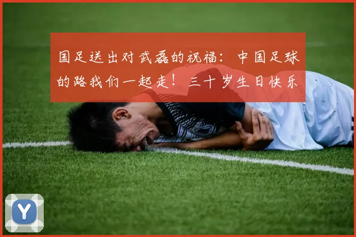 国足送出对武磊的祝福：中国足球的路我们一起走！三十岁生日快乐