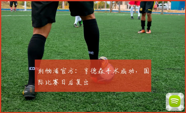 利物浦官方：亨德森手术成功，国际比赛日后复出