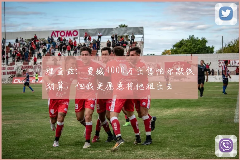 理查兹：曼城4000万出售帕尔默很划算，但我更愿意将他租出去