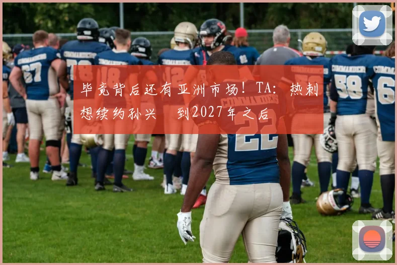 毕竟背后还有亚洲市场！TA：热刺想续约孙兴慜到2027年之后